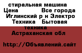 стиральная машина › Цена ­ 7 000 - Все города, Иглинский р-н Электро-Техника » Бытовая техника   . Астраханская обл.